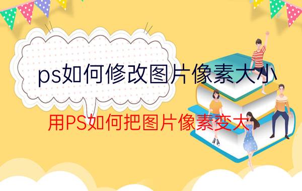 ps如何修改图片像素大小 用PS如何把图片像素变大？